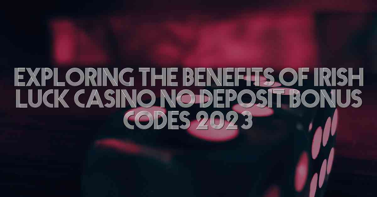 Exploring the Benefits of Irish Luck Casino No Deposit Bonus Codes 2023