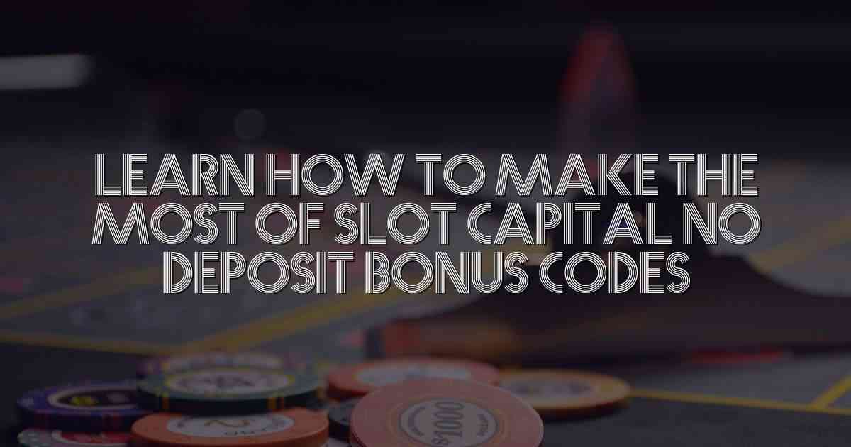 Learn How to Make the Most of Slot Capital No Deposit Bonus Codes