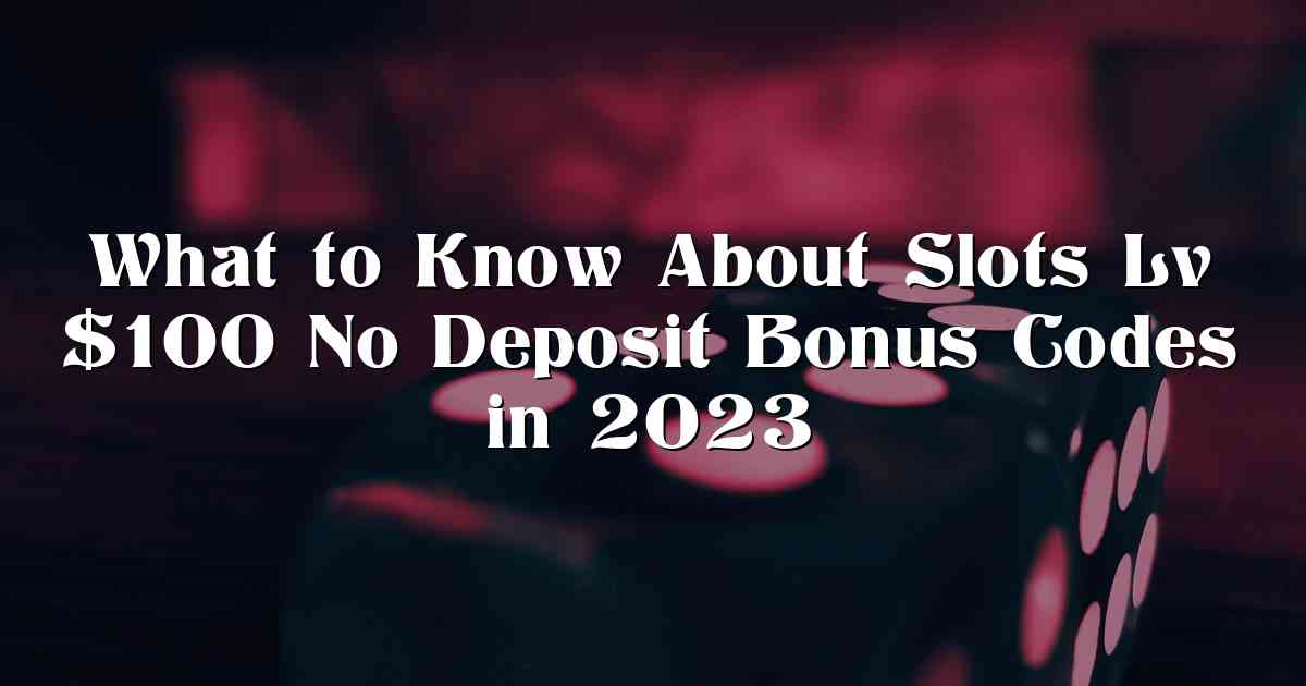 What to Know About Slots Lv $100 No Deposit Bonus Codes in 2023