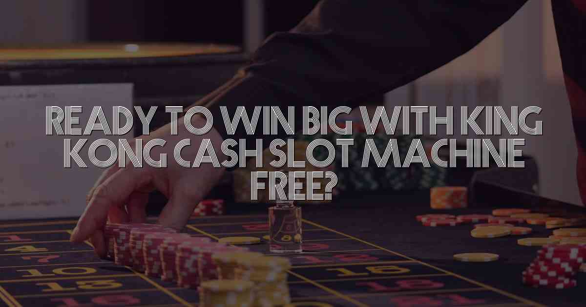 Ready to Win Big with King Kong Cash Slot Machine Free?
